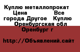 Куплю металлопрокат › Цена ­ 800 000 - Все города Другое » Куплю   . Оренбургская обл.,Оренбург г.